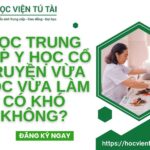 Học Trung cấp Y học cổ truyền Vừa học vừa làm có khó không ?